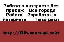 Работа в интернете без продаж - Все города Работа » Заработок в интернете   . Тыва респ.